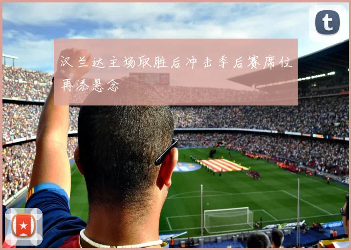 汉兰达主场取胜后冲击季后赛席位再添悬念