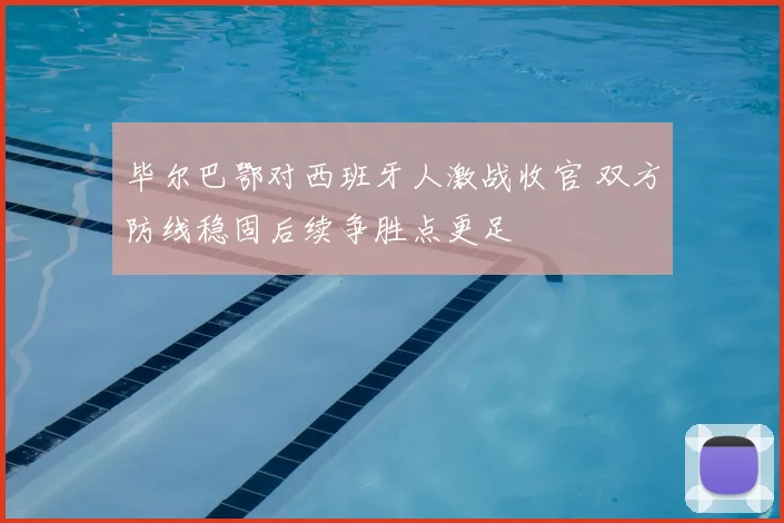 毕尔巴鄂对西班牙人激战收官 双方防线稳固后续争胜点更足