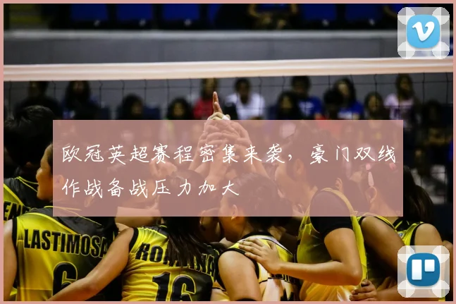 欧冠英超赛程密集来袭，豪门双线作战备战压力加大