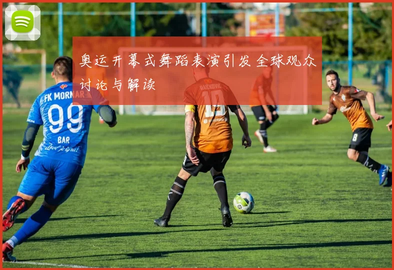 奥运开幕式舞蹈表演引发全球观众讨论与解读