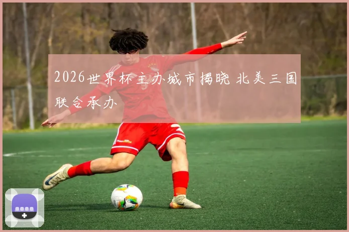 2026世界杯主办城市揭晓 北美三国联合承办