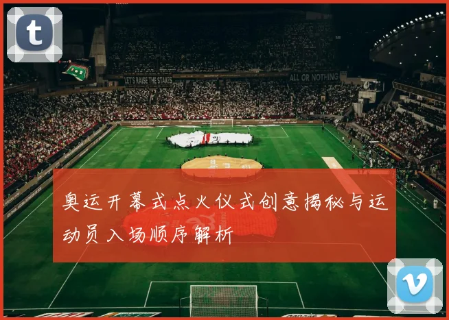 奥运开幕式点火仪式创意揭秘与运动员入场顺序解析