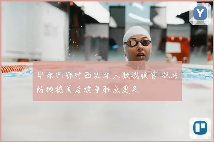 毕尔巴鄂对西班牙人激战收官 双方防线稳固后续争胜点更足