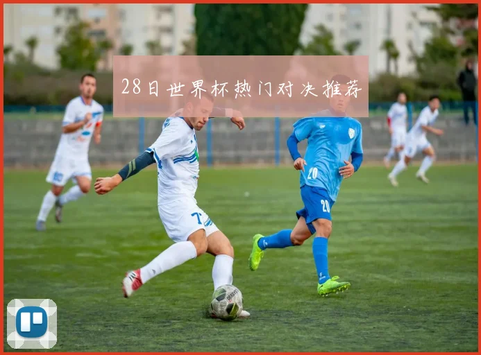 28日世界杯热门对决推荐