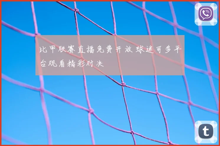 比甲联赛直播免费开放 球迷可多平台观看精彩对决