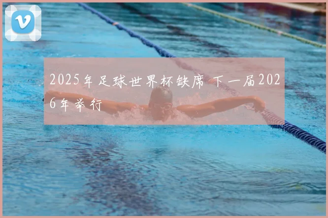 2025年足球世界杯缺席 下一届2026年举行