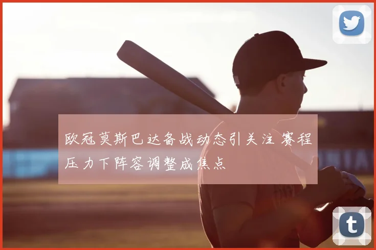 欧冠莫斯巴达备战动态引关注 赛程压力下阵容调整成焦点