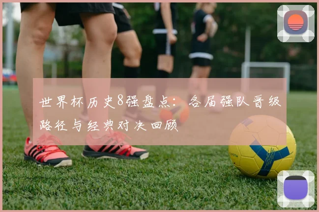 世界杯历史8强盘点：各届强队晋级路径与经典对决回顾