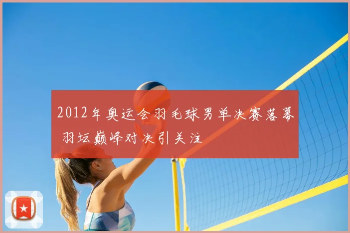 2012年奥运会羽毛球男单决赛落幕 羽坛巅峰对决引关注