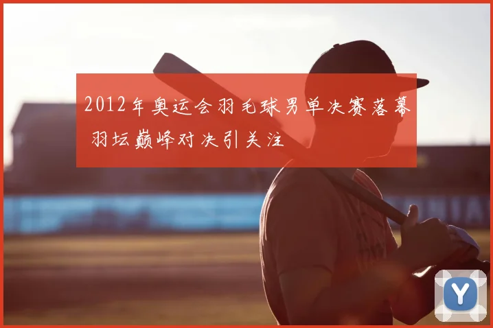 2012年奥运会羽毛球男单决赛落幕 羽坛巅峰对决引关注