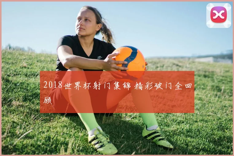 2018世界杯射门集锦 精彩破门全回顾
