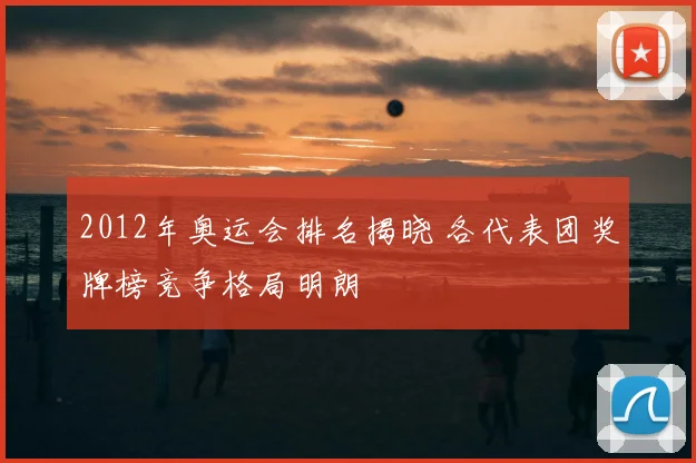 2012年奥运会排名揭晓 各代表团奖牌榜竞争格局明朗