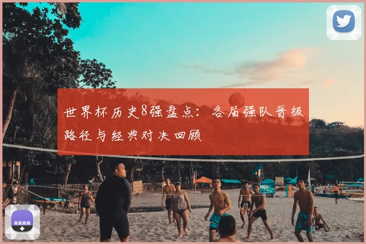 世界杯历史8强盘点:各届强队晋级路径与经典对决回顾