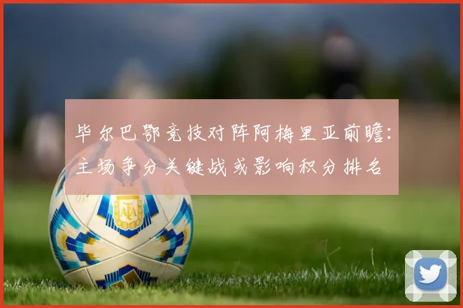 毕尔巴鄂竞技对阵阿梅里亚前瞻：主场争分关键战或影响积分排名