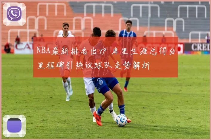 NBA最新排名出炉 库里生涯总得分里程碑引热议球队走势解析