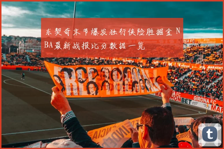 东契奇末节爆发独行侠险胜掘金 NBA最新战报比分数据一览