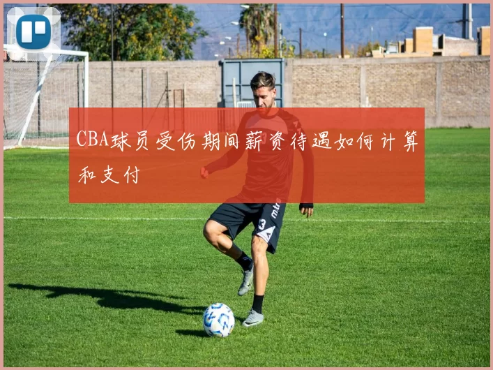 CBA球员受伤期间薪资待遇如何计算和支付