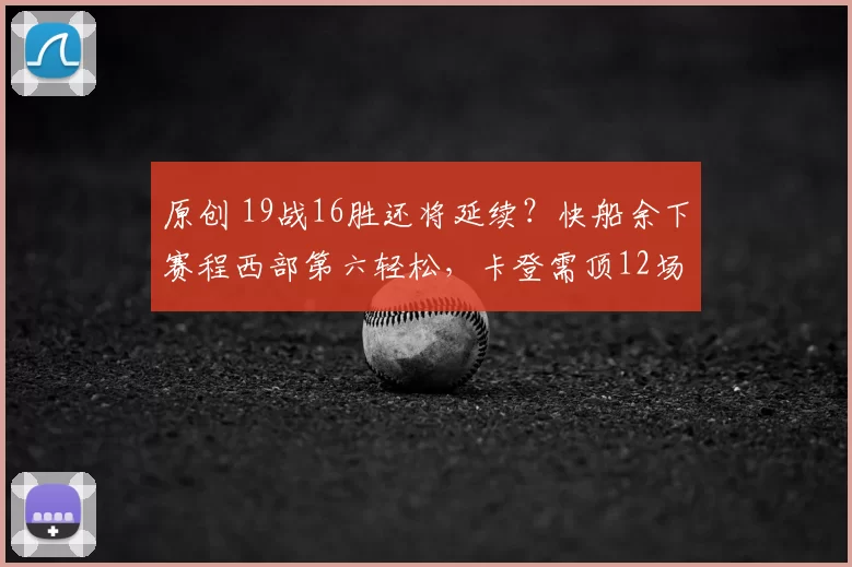 原创 19战16胜还将延续？快船余下赛程西部第六轻松，卡登需顶12场可出头