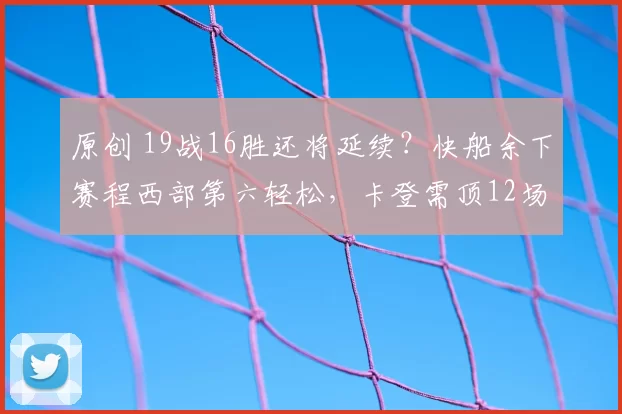原创 19战16胜还将延续？快船余下赛程西部第六轻松，卡登需顶12场可出头