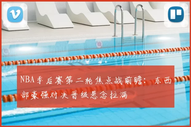 NBA季后赛第二轮焦点战前瞻：东西部豪强对决晋级悬念拉满