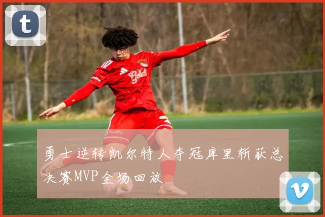 勇士逆转凯尔特人夺冠库里斩获总决赛MVP全场回放