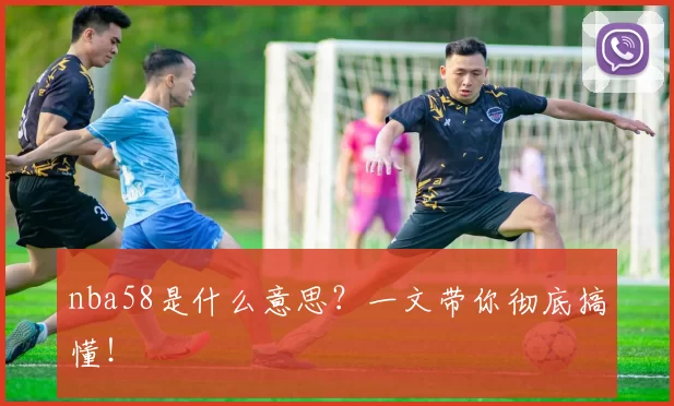 nba58是什么意思？一文带你彻底搞懂！