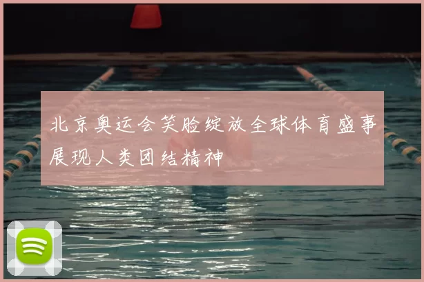 北京奥运会笑脸绽放全球体育盛事展现人类团结精神