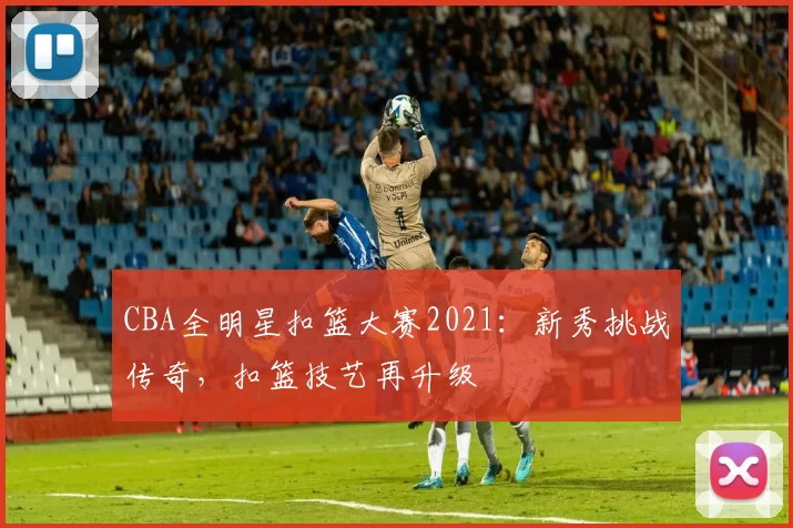 CBA全明星扣篮大赛2021：新秀挑战传奇，扣篮技艺再升级