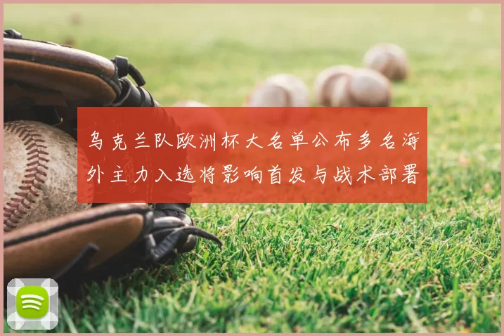 乌克兰队欧洲杯大名单公布多名海外主力入选将影响首发与战术部署