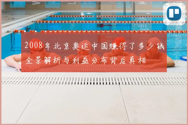 2008年北京奥运中国赚得了多少钱全景解析与利益分布背后真相