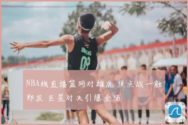 NBA线直播篮网对雄鹿 焦点战一触即发 巨星对决引爆全场
