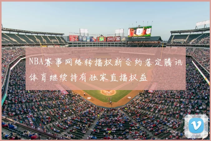 NBA赛事网络转播权新合约落定腾讯体育继续持有独家直播权益