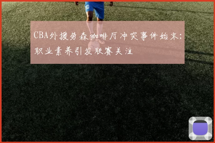 CBA外援劳森咖啡厅冲突事件始末:职业素养引发联赛关注