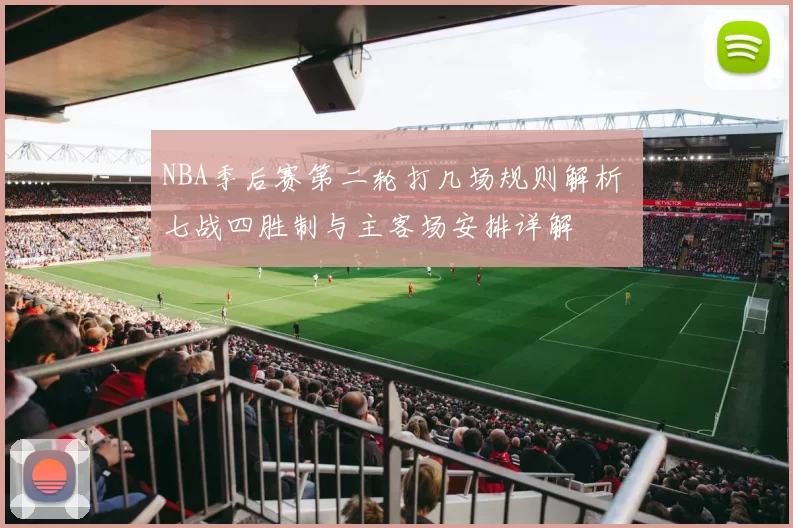 NBA季后赛第二轮打几场规则解析 七战四胜制与主客场安排详解