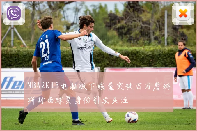 NBA2K15电脑版下载量突破百万詹姆斯封面球员身份引发关注
