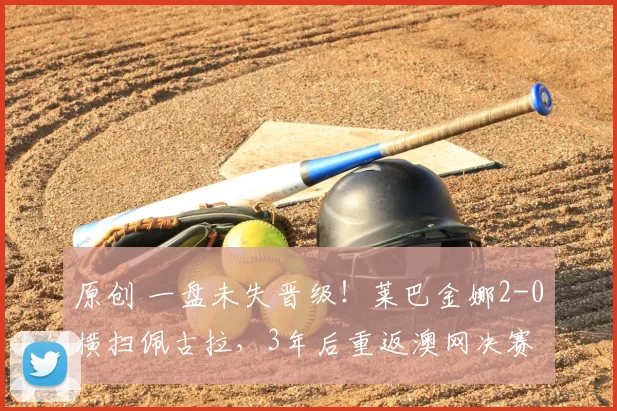 原创 一盘未失晋级！莱巴金娜2-0横扫佩古拉，3年后重返澳网决赛