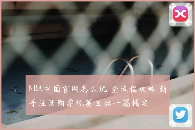 NBA中国官网怎么玩 全流程攻略 新手注册购票观赛互动一篇搞定