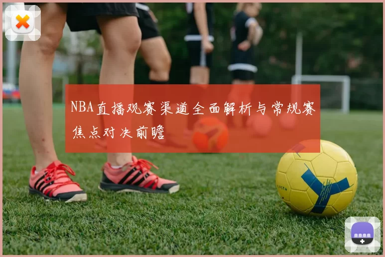 NBA直播观赛渠道全面解析与常规赛焦点对决前瞻