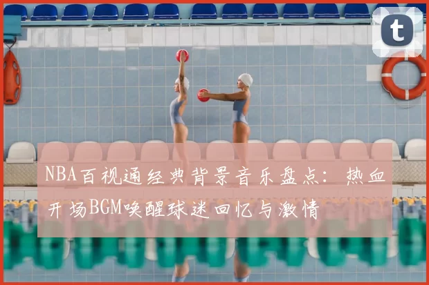 NBA百视通经典背景音乐盘点：热血开场BGM唤醒球迷回忆与激情