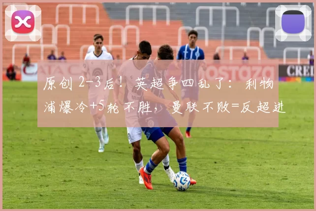 原创 2-3后!英超争四乱了:利物浦爆冷+5轮不胜,曼联不败=反超进前四