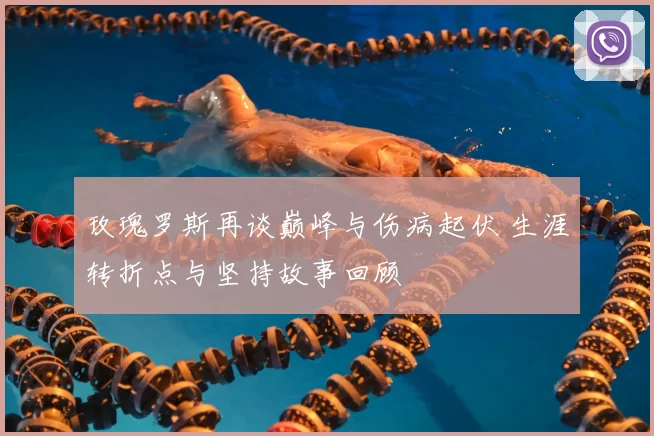 玫瑰罗斯再谈巅峰与伤病起伏 生涯转折点与坚持故事回顾