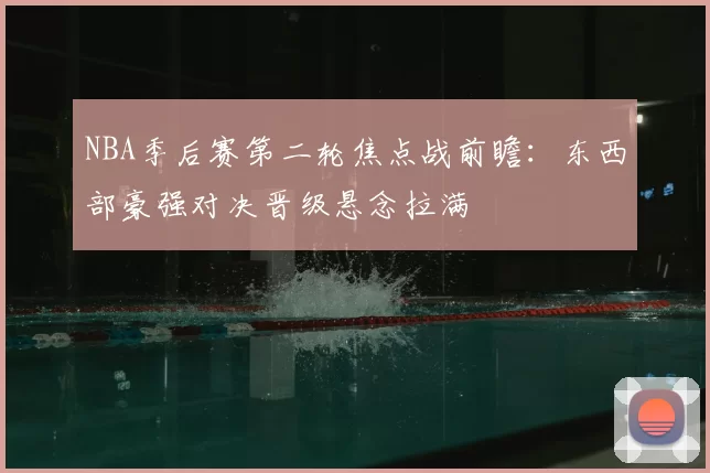 NBA季后赛第二轮焦点战前瞻：东西部豪强对决晋级悬念拉满