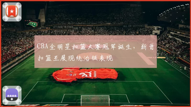 CBA全明星扣篮大赛冠军诞生，新晋扣篮王展现统治级表现