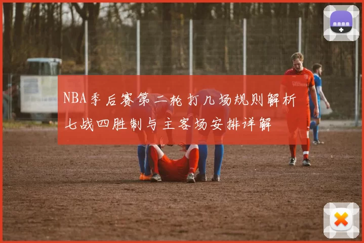 NBA季后赛第二轮打几场规则解析 七战四胜制与主客场安排详解