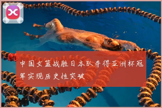 中国女篮战胜日本队夺得亚洲杯冠军实现历史性突破