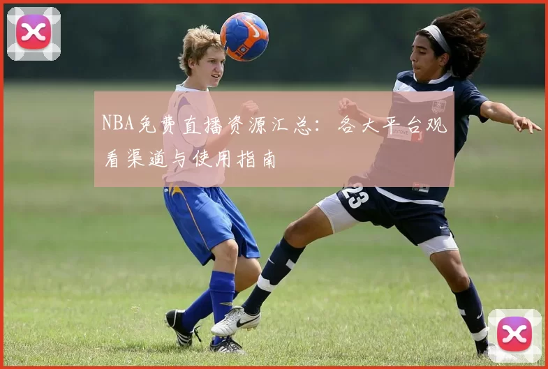 NBA免费直播资源汇总:各大平台观看渠道与使用指南