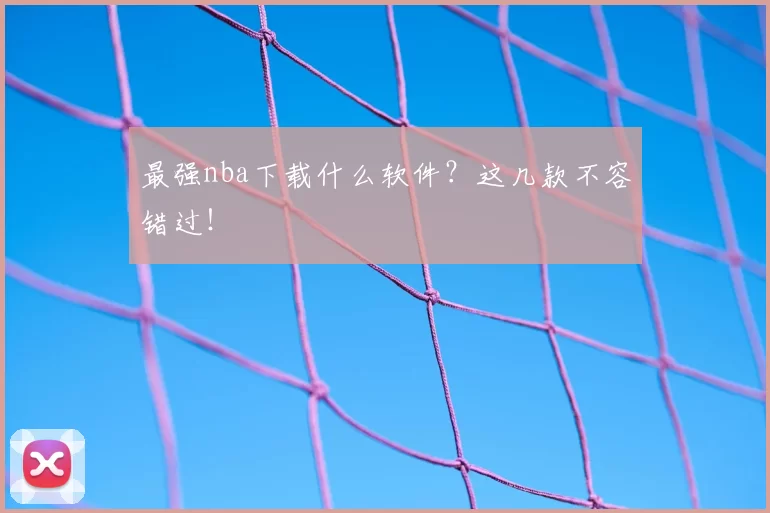 最强nba下载什么软件？这几款不容错过！