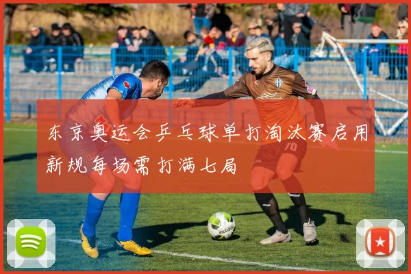 东京奥运会乒乓球单打淘汰赛启用新规每场需打满七局