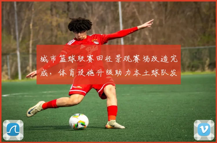 城市篮球联赛田径景观赛场改造完成，体育设施升级助力本土球队发展