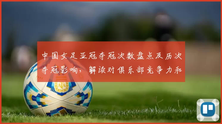 中国女足亚冠夺冠次数盘点及历次夺冠影响，解读对俱乐部竞争力和青训看点
